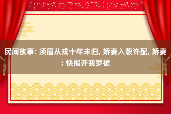 民间故事: 须眉从戎十年未归, 娇妻入彀许配, 娇妻: 快揭开我罗裙