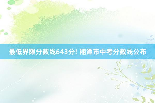 最低界限分数线643分! 湘潭市中考分数线公布