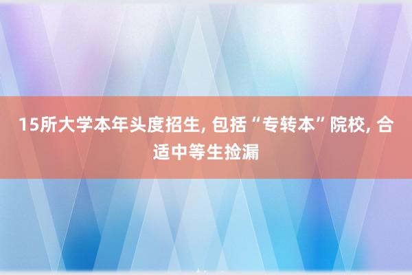 15所大学本年头度招生, 包括“专转本”院校, 合适中等生捡漏