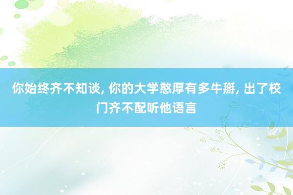 你始终齐不知谈, 你的大学憨厚有多牛掰, 出了校门齐不配听他语言