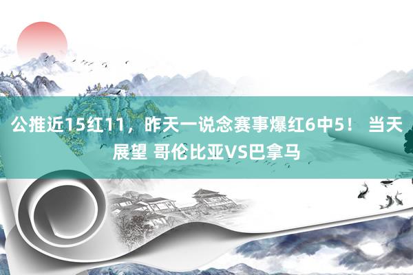 公推近15红11，昨天一说念赛事爆红6中5！ 当天展望 哥伦比亚VS巴拿马