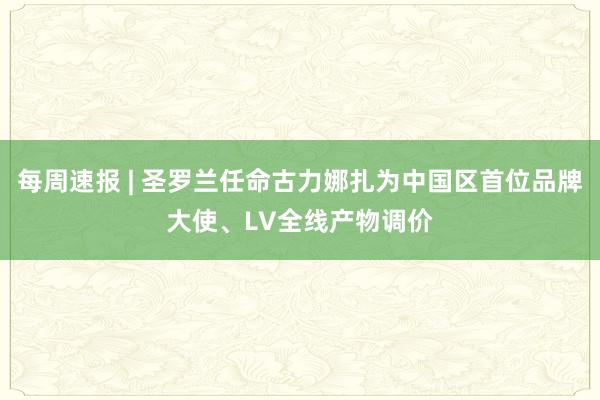 每周速报 | 圣罗兰任命古力娜扎为中国区首位品牌大使、LV全线产物调价