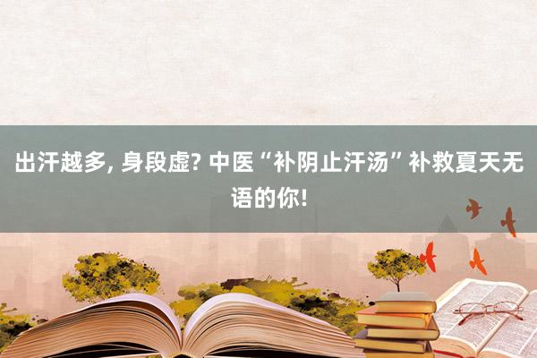 出汗越多, 身段虚? 中医“补阴止汗汤”补救夏天无语的你!