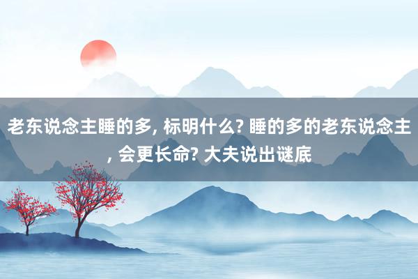 老东说念主睡的多, 标明什么? 睡的多的老东说念主, 会更长命? 大夫说出谜底