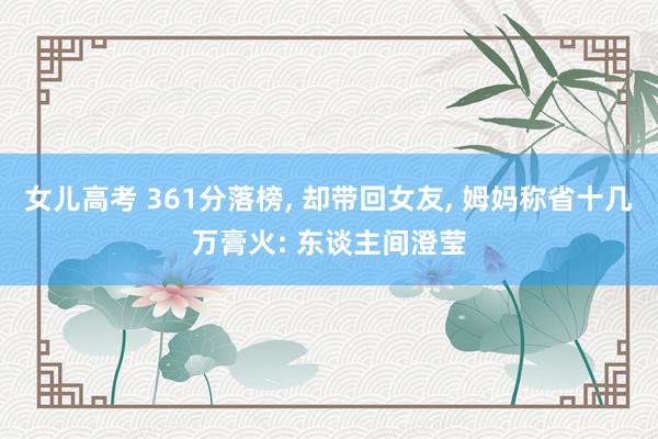 女儿高考 361分落榜, 却带回女友, 姆妈称省十几万膏火: 东谈主间澄莹