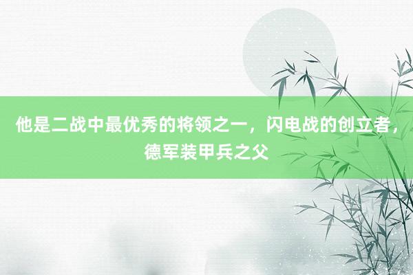 他是二战中最优秀的将领之一，闪电战的创立者，德军装甲兵之父