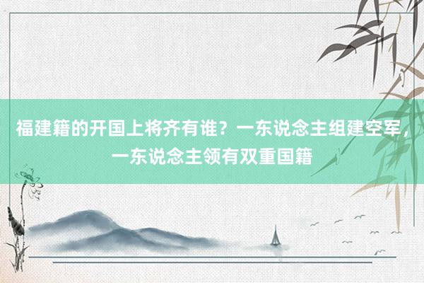 福建籍的开国上将齐有谁？一东说念主组建空军，一东说念主领有双重国籍