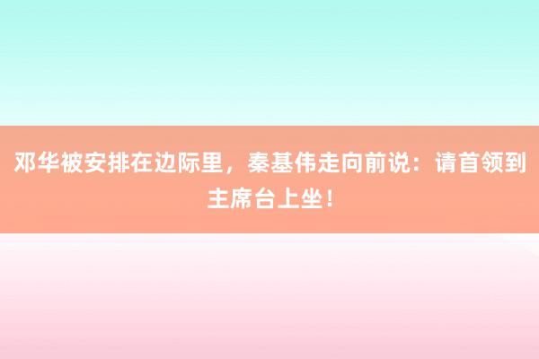 邓华被安排在边际里，秦基伟走向前说：请首领到主席台上坐！