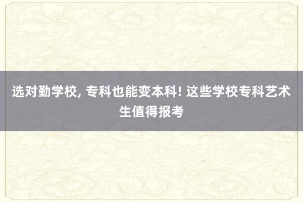 选对勤学校, 专科也能变本科! 这些学校专科艺术生值得报考