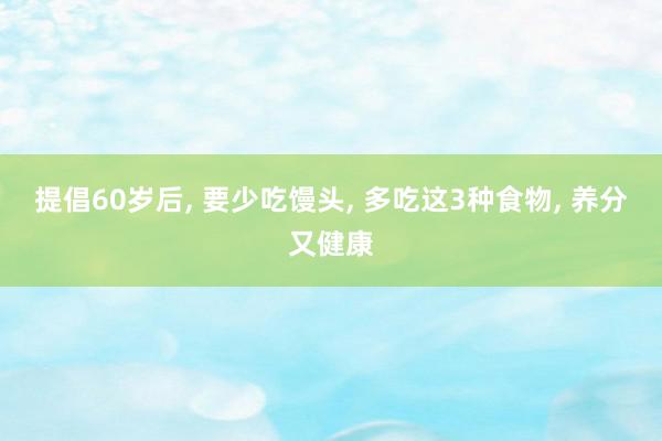 提倡60岁后, 要少吃馒头, 多吃这3种食物, 养分又健康