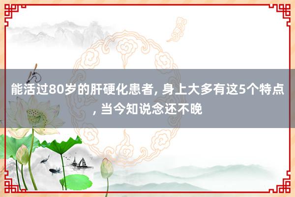 能活过80岁的肝硬化患者, 身上大多有这5个特点, 当今知说念还不晚