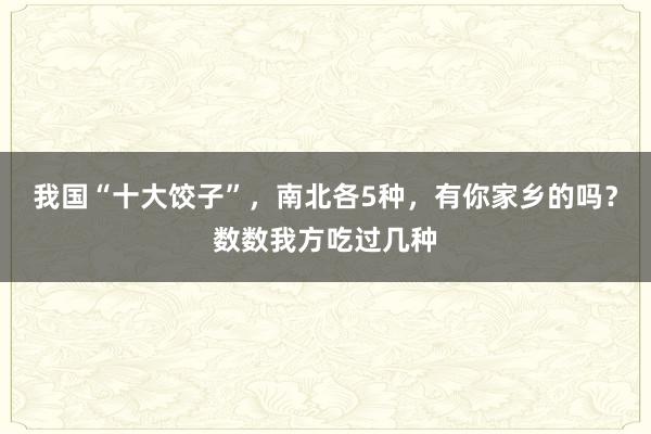 我国“十大饺子”，南北各5种，有你家乡的吗？数数我方吃过几种