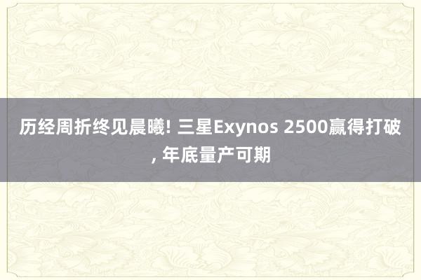 历经周折终见晨曦! 三星Exynos 2500赢得打破, 年底量产可期