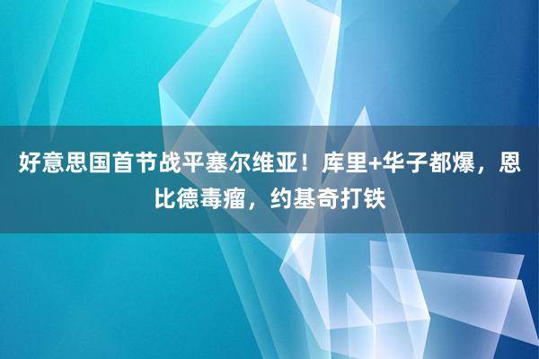 好意思国首节战平塞尔维亚！库里+华子都爆，恩比德毒瘤，约基奇打铁