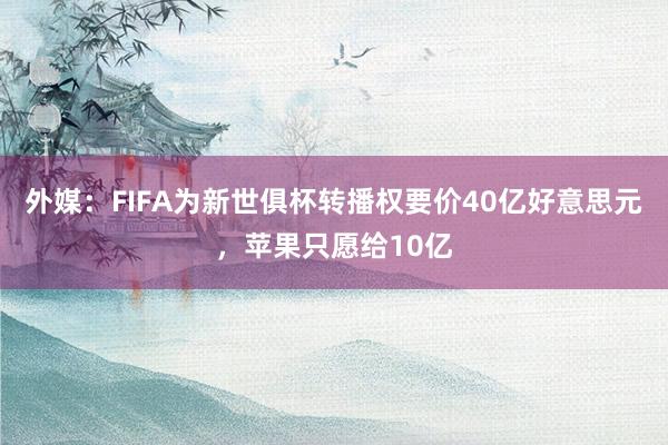 外媒：FIFA为新世俱杯转播权要价40亿好意思元，苹果只愿给10亿