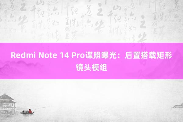 Redmi Note 14 Pro谍照曝光：后置搭载矩形镜头模组