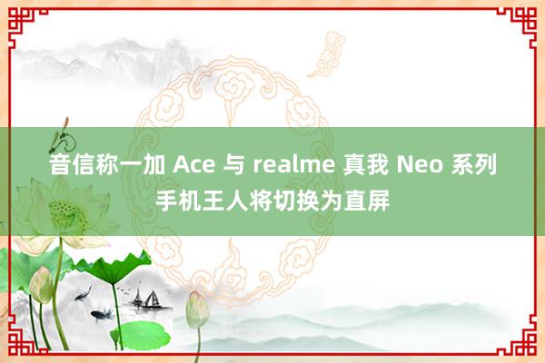 音信称一加 Ace 与 realme 真我 Neo 系列手机王人将切换为直屏