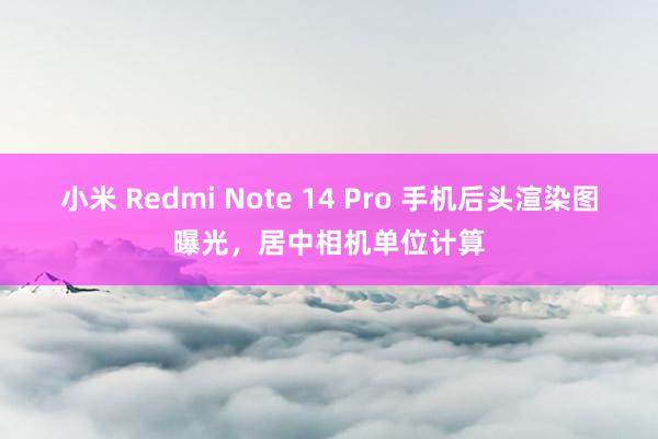 小米 Redmi Note 14 Pro 手机后头渲染图曝光，居中相机单位计算