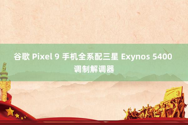 谷歌 Pixel 9 手机全系配三星 Exynos 5400 调制解调器