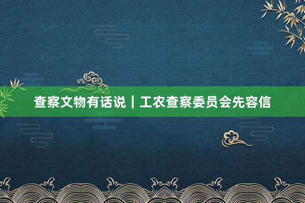 查察文物有话说｜工农查察委员会先容信