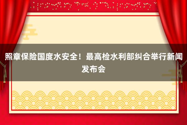 照章保险国度水安全！最高检水利部纠合举行新闻发布会