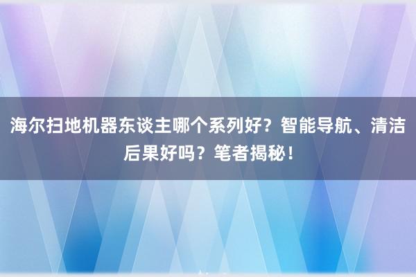 海尔扫地机器东谈主哪个系列好？智能导航、清洁后果好吗？笔者揭秘！