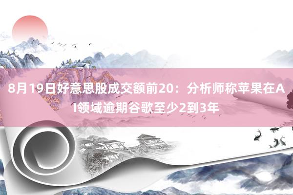 8月19日好意思股成交额前20：分析师称苹果在AI领域逾期谷歌至少2到3年