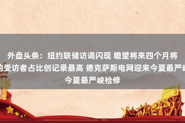 外盘头条：纽约联储访谒闪现 瞻望将来四个月将休闲的受访者占比创记录最高 德克萨斯电网迎来今夏最严峻检修