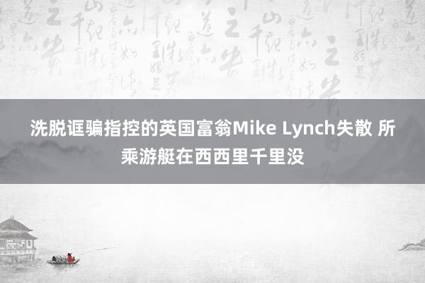 洗脱诓骗指控的英国富翁Mike Lynch失散 所乘游艇在西西里千里没