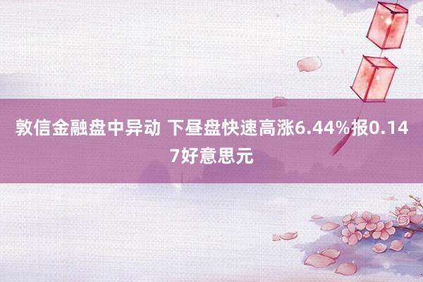 敦信金融盘中异动 下昼盘快速高涨6.44%报0.147好意思元