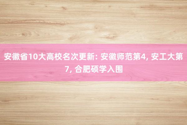 安徽省10大高校名次更新: 安徽师范第4, 安工大第7, 合肥硕学入围