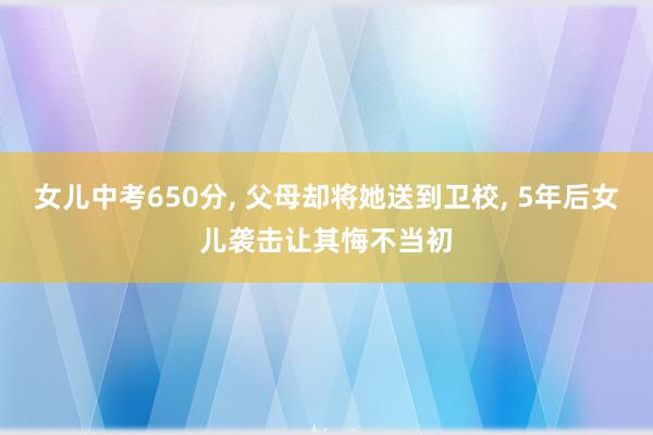 女儿中考650分, 父母却将她送到卫校, 5年后女儿袭击让其悔不当初