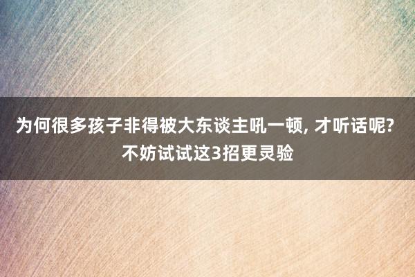 为何很多孩子非得被大东谈主吼一顿, 才听话呢? 不妨试试这3招更灵验