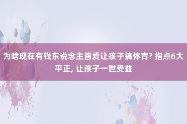 为啥现在有钱东说念主皆爱让孩子搞体育? 指点6大平正, 让孩子一世受益