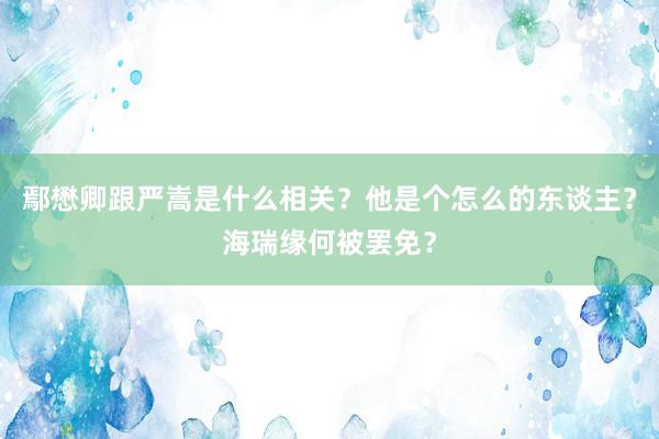 鄢懋卿跟严嵩是什么相关？他是个怎么的东谈主？海瑞缘何被罢免？