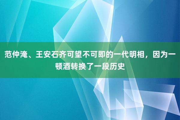 范仲淹、王安石齐可望不可即的一代明相，因为一顿酒转换了一段历史