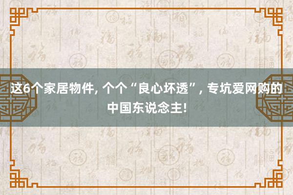 这6个家居物件, 个个“良心坏透”, 专坑爱网购的中国东说念主!