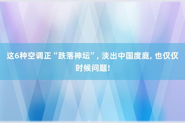 这6种空调正“跌落神坛”, 淡出中国度庭, 也仅仅时候问题!