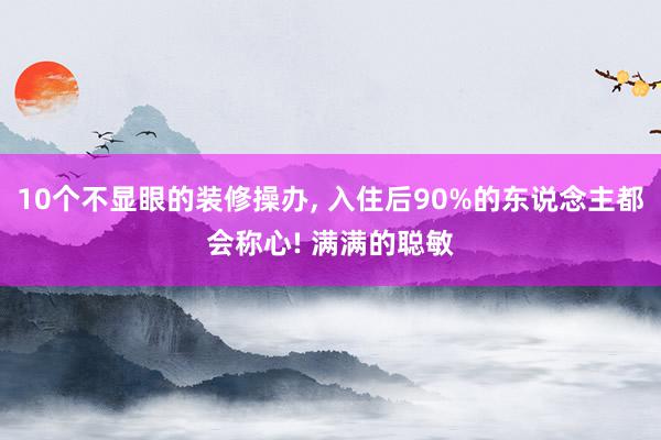 10个不显眼的装修操办, 入住后90%的东说念主都会称心! 满满的聪敏