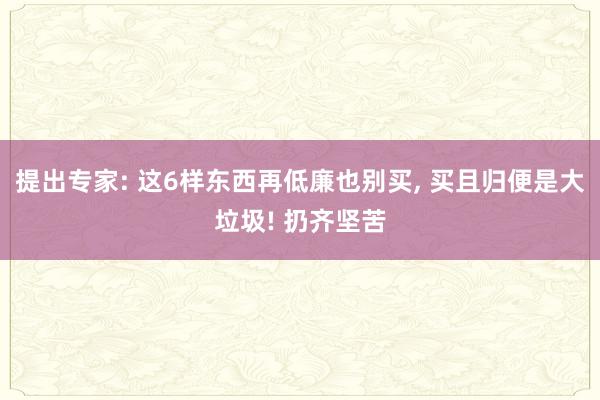 提出专家: 这6样东西再低廉也别买, 买且归便是大垃圾! 扔齐坚苦