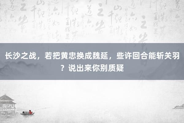 长沙之战，若把黄忠换成魏延，些许回合能斩关羽？说出来你别质疑