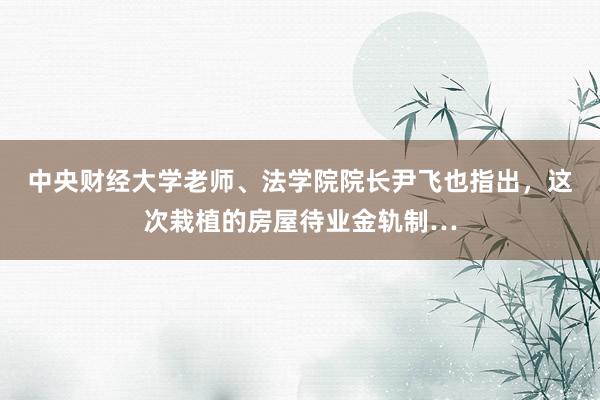 中央财经大学老师、法学院院长尹飞也指出，这次栽植的房屋待业金轨制…