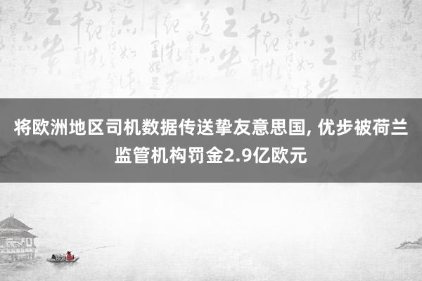 将欧洲地区司机数据传送挚友意思国, 优步被荷兰监管机构罚金2.9亿欧元