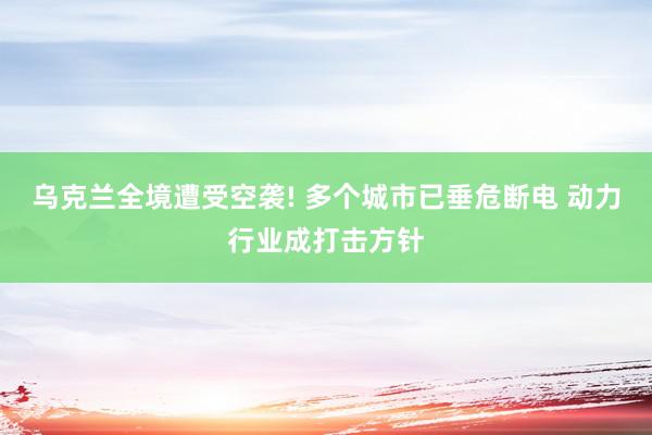 乌克兰全境遭受空袭! 多个城市已垂危断电 动力行业成打击方针