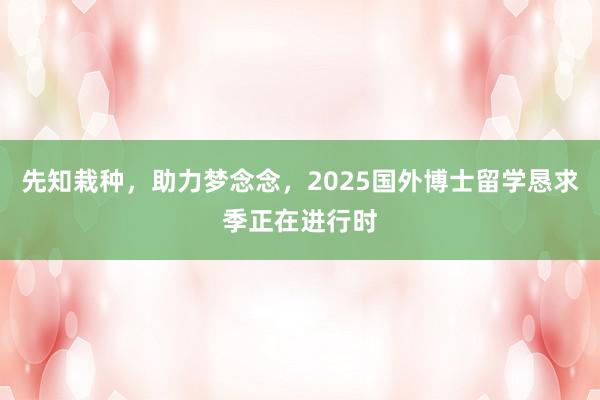 先知栽种，助力梦念念，2025国外博士留学恳求季正在进行时