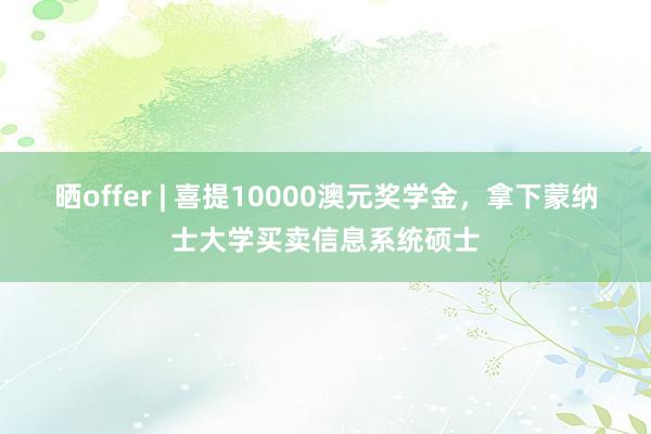 晒offer | 喜提10000澳元奖学金，拿下蒙纳士大学买卖信息系统硕士