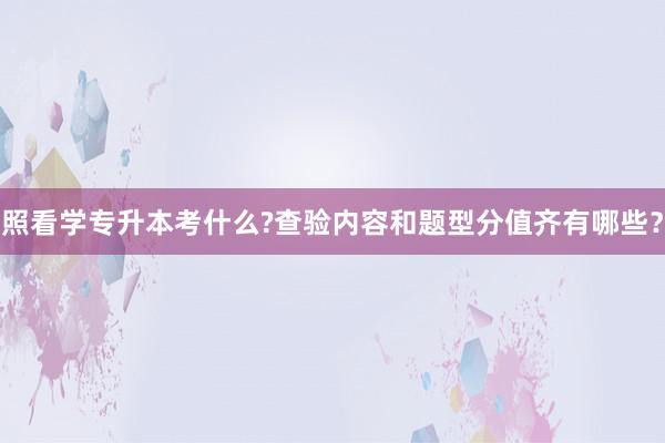 照看学专升本考什么?查验内容和题型分值齐有哪些？