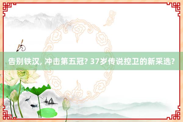 告别铁汉, 冲击第五冠? 37岁传说控卫的新采选?