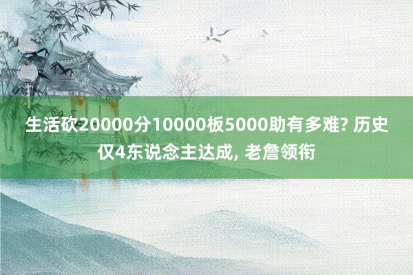 生活砍20000分10000板5000助有多难? 历史仅4东说念主达成, 老詹领衔