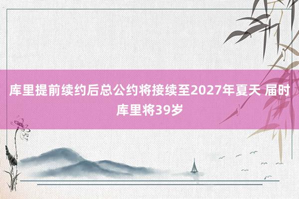 库里提前续约后总公约将接续至2027年夏天 届时库里将39岁